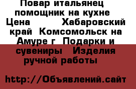 Повар-итальянец - помощник на кухне › Цена ­ 400 - Хабаровский край, Комсомольск-на-Амуре г. Подарки и сувениры » Изделия ручной работы   